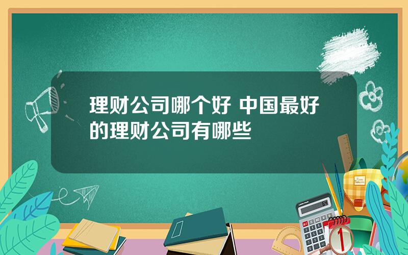 理财公司哪个好 中国最好的理财公司有哪些